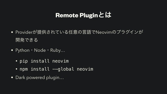 Remote Pluginͱ͸
• Provider͕ఏڙ͞Ε͍ͯΔ೚ҙͷݴޠͰNeovimͷϓϥάΠϯ͕
։ൃͰ͖Δ
• PythonɾNodeɾRuby…
• pip install neovim
• npm install -—global neovim
• Dark powered plugin…
