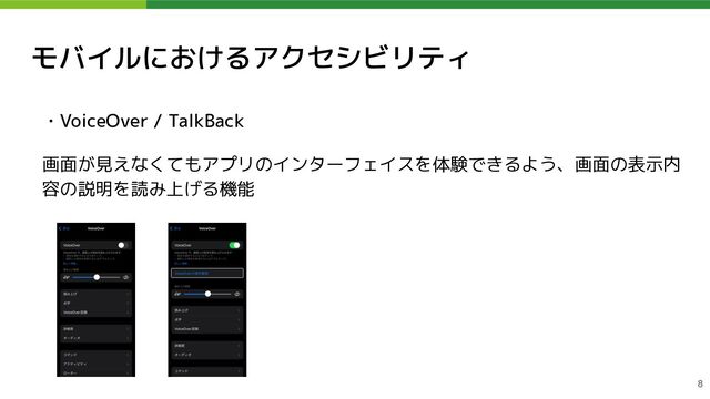 モバイルにおけるアクセシビリティ
・VoiceOver / TalkBack
画面が見えなくてもアプリのインターフェイスを体験できるよう、画面の表示内
容の説明を読み上げる機能
8

