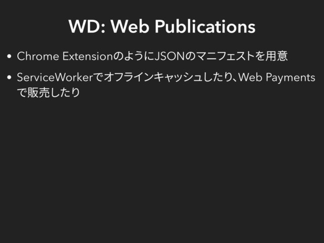 WD: Web Publications
Chrome Extension
のようにJSON
のマニフェストを用意
ServiceWorker
でオフラインキャッシュしたり、
Web Payments
で販売したり
