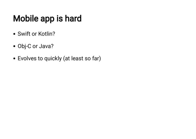 Mobile app is hard
Swift or Kotlin?
Obj-C or Java?
Evolves to quickly (at least so far)
