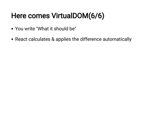 Here comes VirtualDOM(6/6)
You write "What it should be"
React calculates & applies the difference automatically
