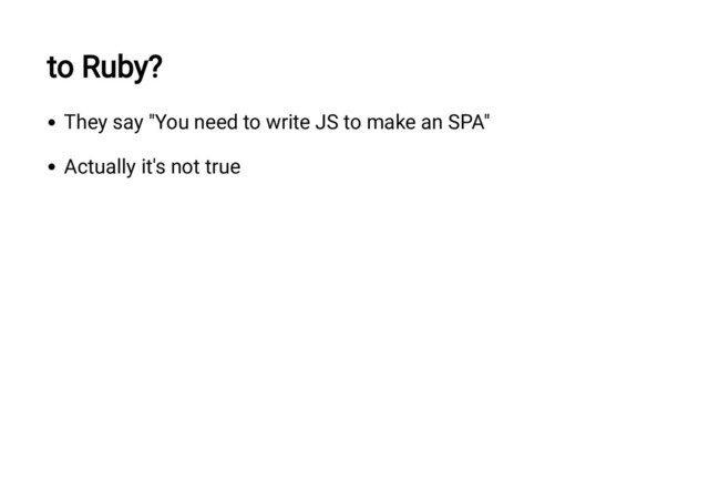 to Ruby?
They say "You need to write JS to make an SPA"
Actually it's not true
