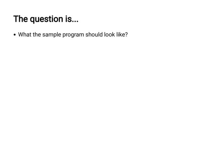 The question is...
What the sample program should look like?
