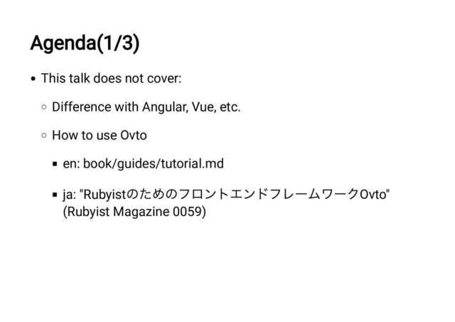 Agenda(1/3)
This talk does not cover:
Difference with Angular, Vue, etc.
How to use Ovto
en: book/guides/tutorial.md
ja: "Rubyist
のためのフロントエンドフレームワークOvto"
(Rubyist Magazine 0059)
