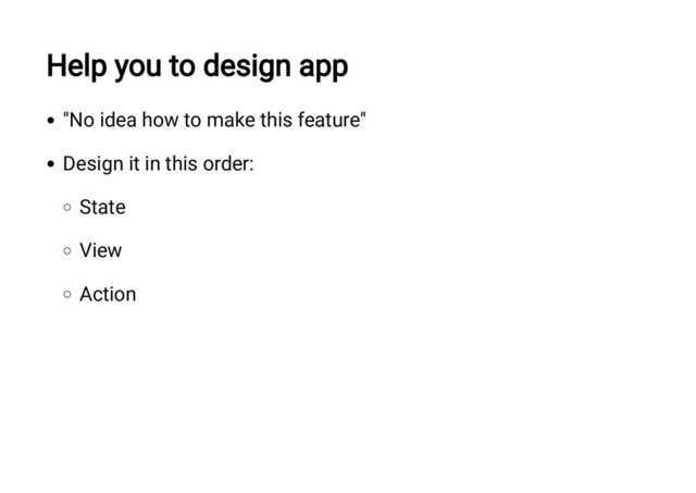 Help you to design app
"No idea how to make this feature"
Design it in this order:
State
View
Action
