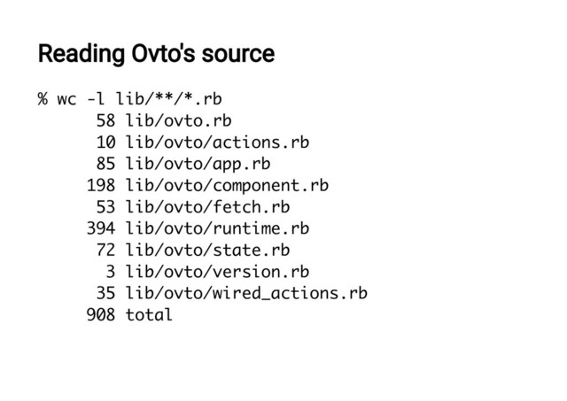 Reading Ovto's source
% wc -l lib/**/*.rb
58 lib/ovto.rb
10 lib/ovto/actions.rb
85 lib/ovto/app.rb
198 lib/ovto/component.rb
53 lib/ovto/fetch.rb
394 lib/ovto/runtime.rb
72 lib/ovto/state.rb
3 lib/ovto/version.rb
35 lib/ovto/wired_actions.rb
908 total
