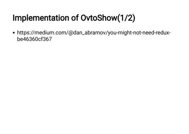 Implementation of OvtoShow(1/2)
https://medium.com/@dan_abramov/you-might-not-need-redux-
be46360cf367

