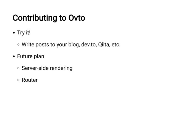 Contributing to Ovto
Try it!
Write posts to your blog, dev.to, Qiita, etc.
Future plan
Server-side rendering
Router
