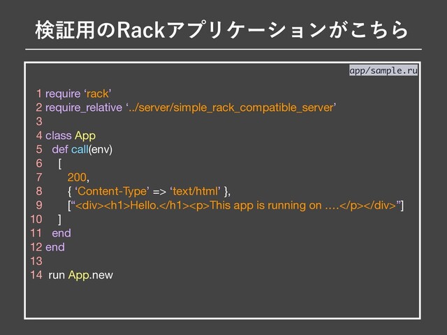 1 require ‘rack’

2 require_relative ‘../server/simple_rack_compatible_server’

3 

4 class App

5 def call(env)

6 [

7 200,

8 { ‘Content-Type’ => ‘text/html’ },

9 [“<div>
<h1>Hello.</h1>
<p>This app is running on .…</p>
</div>”]

10 ]

11 end

12 end

13 

14 run App.new

ݕূ༻ͷ3BDLΞϓϦέʔγϣϯ͕ͪ͜Β
app/sample.ru
