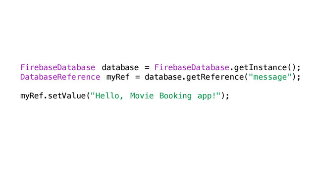 FirebaseDatabase database = FirebaseDatabase.getInstance();
DatabaseReference myRef = database.getReference("message");
myRef.setValue("Hello, Movie Booking app!");
