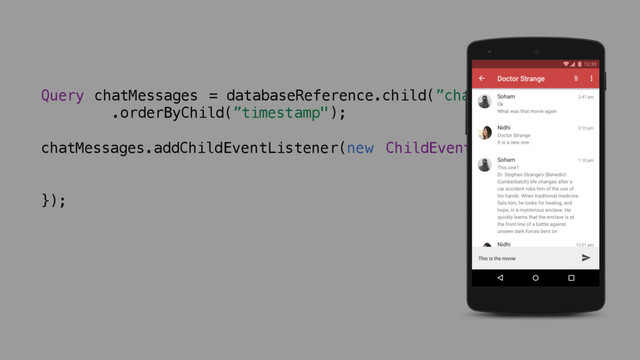 Query chatMessages = databaseReference.child(”chats")
.orderByChild(”timestamp");
chatMessages.addChildEventListener(new ChildEventListener() {
});

