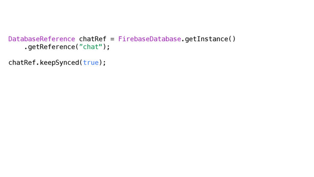 DatabaseReference chatRef = FirebaseDatabase.getInstance()
.getReference(”chat");
chatRef.keepSynced(true);
