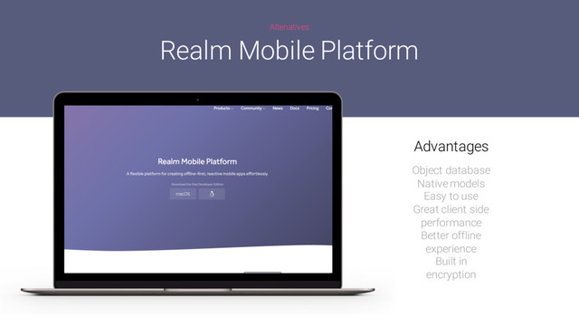 Altenatives
Realm Mobile Platform
Object database
Native models
Easy to use
Great client side
performance
Better offline
experience
Built in
encryption
Advantages

