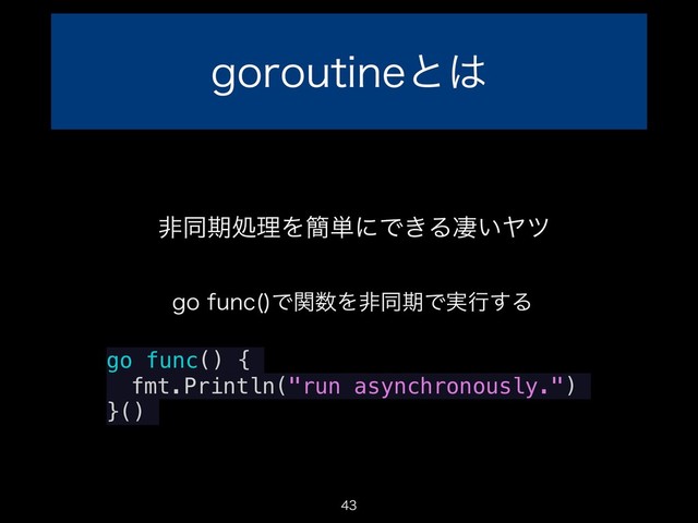 HPSPVUJOFͱ͸

go func() {
fmt.Println("run asynchronously.")
}()
HPGVOD 
Ͱؔ਺ΛඇಉظͰ࣮ߦ͢Δ
ඇಉظॲཧΛ؆୯ʹͰ͖Δੌ͍Ϡπ
