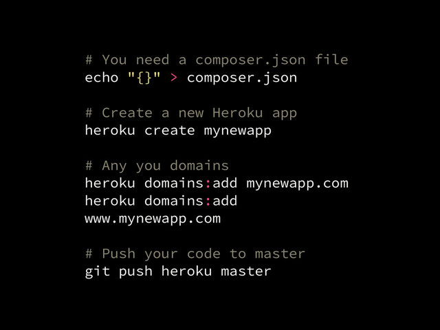 # You need a composer.json file
echo "{}" > composer.json
!
# Create a new Heroku app
heroku create mynewapp
!
# Any you domains
heroku domains:add mynewapp.com
heroku domains:add
www.mynewapp.com
!
# Push your code to master
git push heroku master
