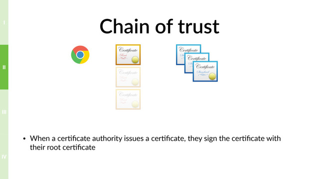 Chain of trust
• When a cer?ﬁcate authority issues a cer?ﬁcate, they sign the cer?ﬁcate with
their root cer?ﬁcate
IV
III
II
I
