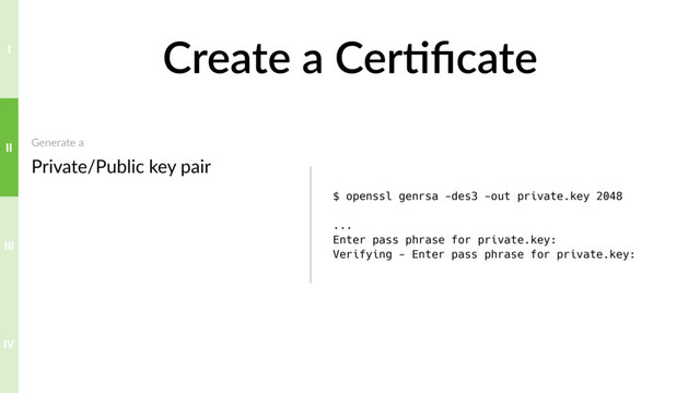 Create a Cer>ﬁcate
Generate a 
Private/Public key pair
$ openssl genrsa -des3 -out private.key 2048
...
Enter pass phrase for private.key:
Verifying - Enter pass phrase for private.key:
IV
III
II
I
