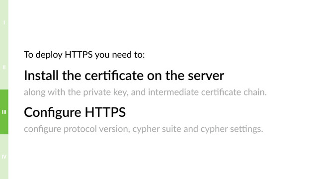 Install the cer>ﬁcate on the server
along with the private key, and intermediate cer?ﬁcate chain.
Conﬁgure HTTPS
conﬁgure protocol version, cypher suite and cypher sepngs.
To deploy HTTPS you need to:
IV
III
II
I
