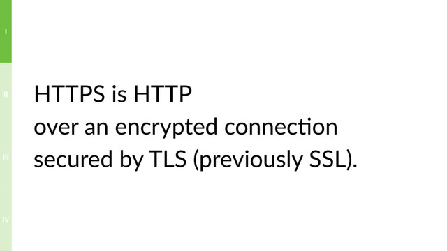 HTTPS is HTTP
over an encrypted connec?on
secured by TLS (previously SSL).
IV
III
II
I
