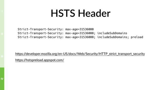 HSTS Header
Strict-Transport-Security: max-age=31536000
Strict-Transport-Security: max-age=31536000; includeSubDomains
Strict-Transport-Security: max-age=31536000; includeSubDomains; preload
hTps:/
/developer.mozilla.org/en-US/docs/Web/Security/HTTP_strict_transport_security
hTps:/
/hstspreload.appspot.com/
IV
III
II
I
