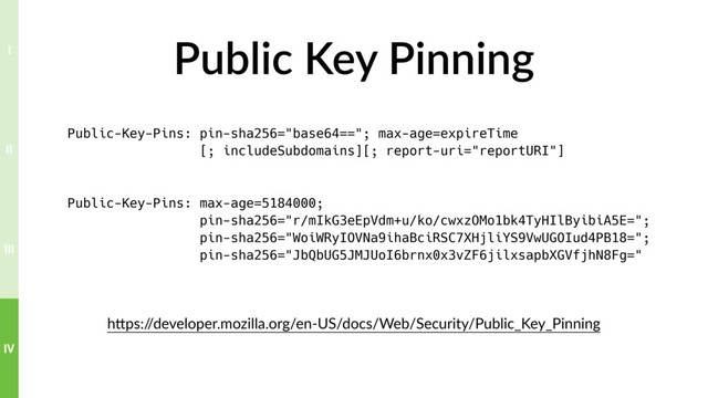 Public Key Pinning
hTps:/
/developer.mozilla.org/en-US/docs/Web/Security/Public_Key_Pinning
Public-Key-Pins: pin-sha256="base64=="; max-age=expireTime
[; includeSubdomains][; report-uri="reportURI"]
Public-Key-Pins: max-age=5184000;
pin-sha256="r/mIkG3eEpVdm+u/ko/cwxzOMo1bk4TyHIlByibiA5E=";
pin-sha256="WoiWRyIOVNa9ihaBciRSC7XHjliYS9VwUGOIud4PB18=";
pin-sha256="JbQbUG5JMJUoI6brnx0x3vZF6jilxsapbXGVfjhN8Fg="
IV
III
II
I
