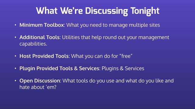 What We’re Discussing Tonight
• Minimum Toolbox: What you need to manage multiple sites
• Additional Tools: Utilities that help round out your management
capabilities.
• Host Provided Tools: What you can do for “free”
• Plugin Provided Tools & Services: Plugins & Services
• Open Discussion: What tools do you use and what do you like and
hate about ‘em?
