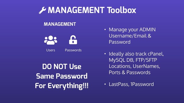 MANAGEMENT Toolbox
MANAGEMENT
Users Passwords
• Manage your ADMIN
Username/Email &
Password
• Ideally also track cPanel,
MySQL DB, FTP/SFTP
Locations, UserNames,
Ports & Passwords
• LastPass, 1Password
DO NOT Use
Same Password
For Everything!!!
