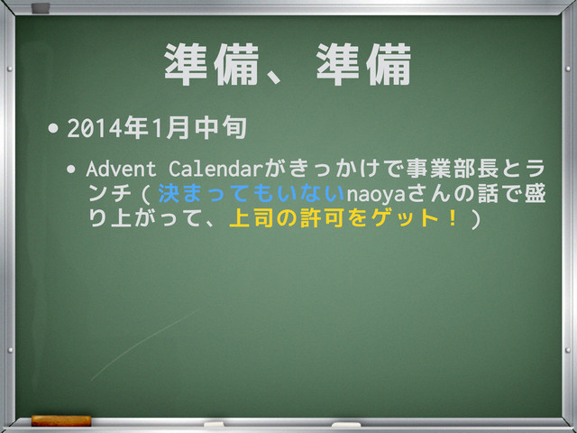 準備、準備
•2014年1月中旬
•Advent Calendarがきっかけで事業部長とラ
ンチ（決まってもいないnaoyaさんの話で盛
り上がって、上司の許可をゲット！）
