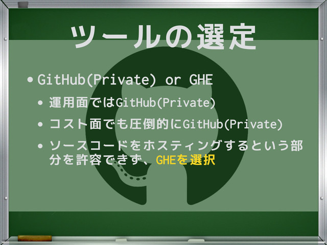 ツールの選定
•GitHub(Private) or GHE
•運用面ではGitHub(Private)
•コスト面でも圧倒的にGitHub(Private)
•ソースコードをホスティングするという部
分を許容できず、GHEを選択
