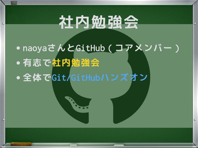 社内勉強会
•naoyaさんとGitHub（コアメンバー）
•有志で社内勉強会
•全体でGit/GitHubハンズオン
