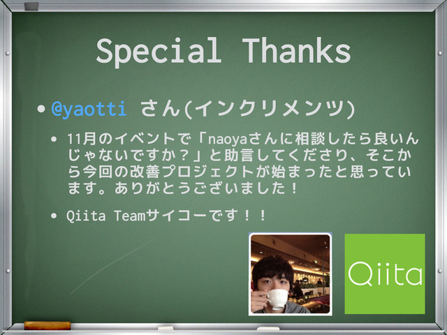 Special Thanks
•@yaotti さん(インクリメンツ)
• 11月のイベントで「naoyaさんに相談したら良いん
じゃないですか？」と助言してくださり、そこか
ら今回の改善プロジェクトが始まったと思ってい
ます。ありがとうございました！
• Qiita Teamサイコーです！！
