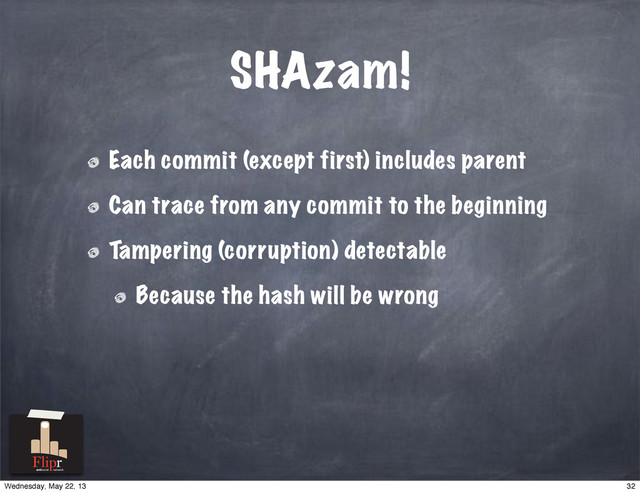 SHAzam!
Each commit (except first) includes parent
Can trace from any commit to the beginning
Tampering (corruption) detectable
Because the hash will be wrong
antisocial network
32
Wednesday, May 22, 13

