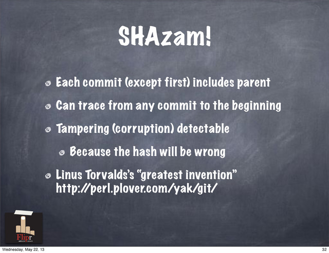 SHAzam!
Each commit (except first) includes parent
Can trace from any commit to the beginning
Tampering (corruption) detectable
Because the hash will be wrong
Linus Torvalds’s “greatest invention”
http:/
/perl.plover.com/yak/git/
antisocial network
32
Wednesday, May 22, 13
