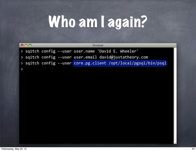 Who am I again?
""sqitch"config"**user"user.email"david@justatheory.com
>
""sqitch"config"**user"core.pg.client"/opt/local/pgsql/bin/psql
>
""sqitch"config"**user"user.name"'David"E."Wheeler'
>
>
34
Wednesday, May 22, 13
