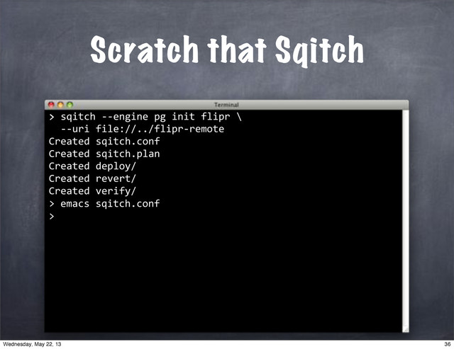 >"sqitch"**engine"pg"init"flipr"\
""**uri"file://../flipr*remote
Created"sqitch.conf
Created"sqitch.plan
Created"deploy/
Created"revert/
Created"verify/
>
>
Scratch that Sqitch
""emacs"sqitch.conf
>
36
Wednesday, May 22, 13
