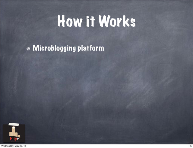 How it Works
Microblogging platform
antisocial network
5
Wednesday, May 22, 13
