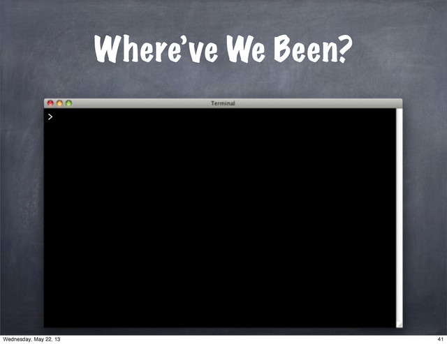 Where’ve We Been?
>
41
Wednesday, May 22, 13
