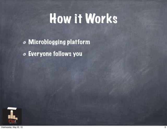 How it Works
Microblogging platform
Everyone follows you
antisocial network
5
Wednesday, May 22, 13
