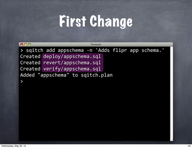 First Change
>"sqitch"add"appschema"*n"'Adds"flipr"app"schema.'
Created"deploy/appschema.sql
Created"revert/appschema.sql
Created"verify/appschema.sql
Added""appschema""to"sqitch.plan
>
>
42
Wednesday, May 22, 13
