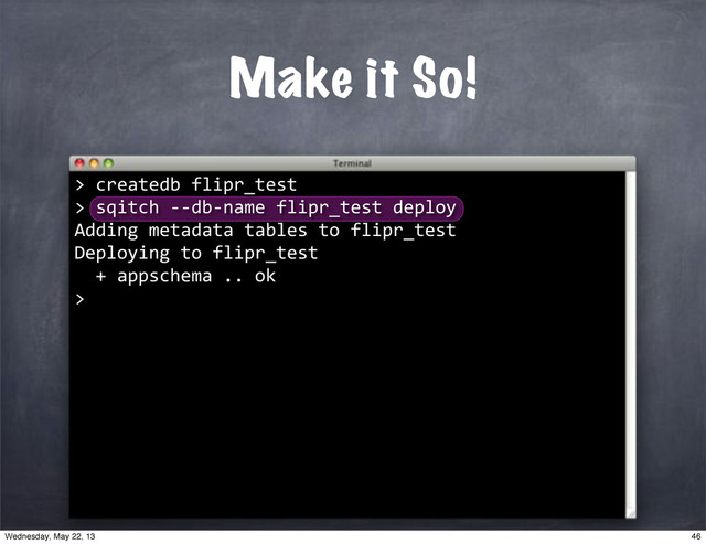 ""createdb"flipr_test
>"sqitch"**db*name"flipr_test"deploy
Adding"metadata"tables"to"flipr_test
Deploying"to"flipr_test
""+"appschema".."ok
>
Make it So!
>
46
Wednesday, May 22, 13
