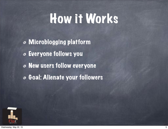 How it Works
Microblogging platform
Everyone follows you
New users follow everyone
Goal: Alienate your followers
antisocial network
5
Wednesday, May 22, 13
