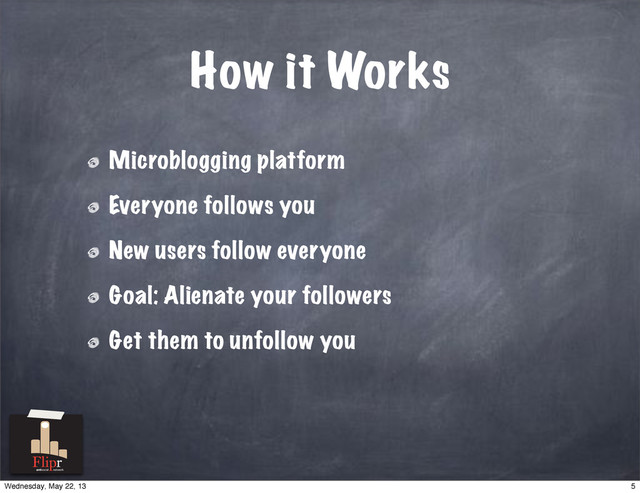 How it Works
Microblogging platform
Everyone follows you
New users follow everyone
Goal: Alienate your followers
Get them to unfollow you
antisocial network
5
Wednesday, May 22, 13
