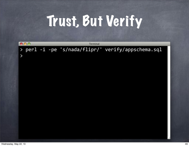 ""perl"*i"*pe"'s/nada/flipr/'"verify/appschema.sql
>"
Trust, But Verify
>
49
Wednesday, May 22, 13
