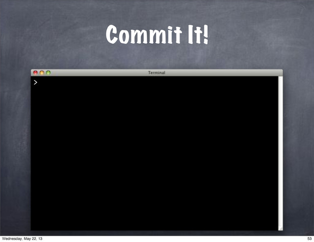 Commit It!
>
53
Wednesday, May 22, 13
