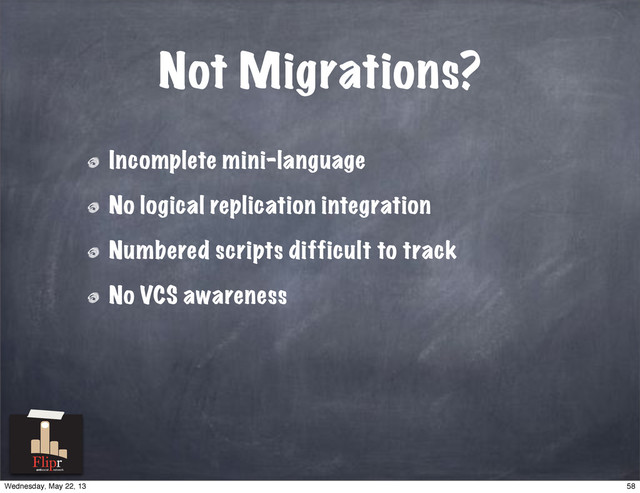 Not Migrations?
Incomplete mini-language
No logical replication integration
Numbered scripts difficult to track
No VCS awareness
antisocial network
58
Wednesday, May 22, 13
