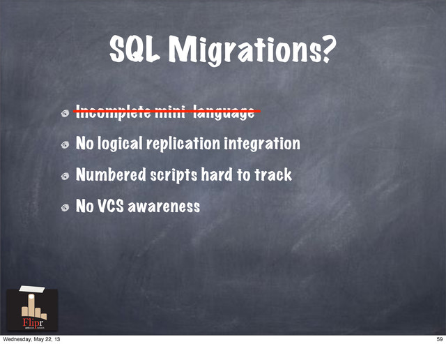 SQL Migrations?
Incomplete mini-language
No logical replication integration
Numbered scripts hard to track
No VCS awareness
———————————————
antisocial network
59
Wednesday, May 22, 13
