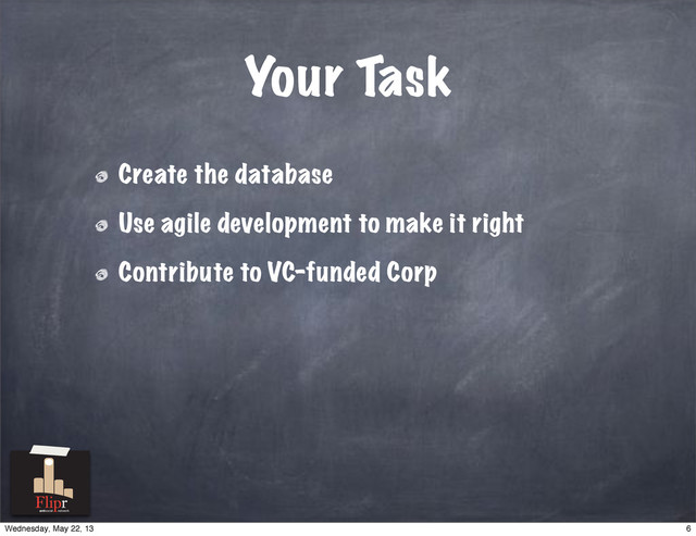 Your Task
Create the database
Use agile development to make it right
Contribute to VC-funded Corp
antisocial network
6
Wednesday, May 22, 13

