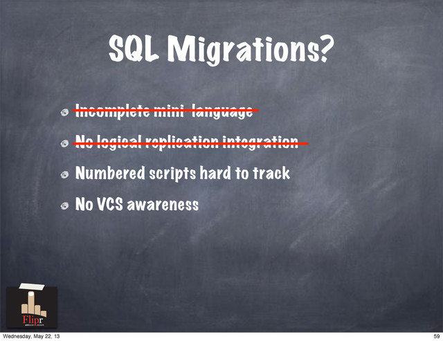 SQL Migrations?
Incomplete mini-language
No logical replication integration
Numbered scripts hard to track
No VCS awareness
———————————————
———————————————————
antisocial network
59
Wednesday, May 22, 13
