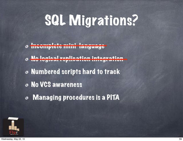 SQL Migrations?
Incomplete mini-language
No logical replication integration
Numbered scripts hard to track
No VCS awareness
———————————————
———————————————————
Managing procedures is a PITA
antisocial network
59
Wednesday, May 22, 13
