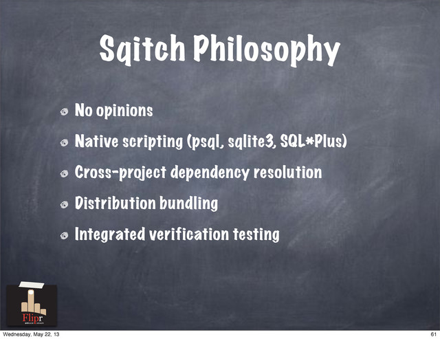 Sqitch Philosophy
No opinions
Native scripting (psql, sqlite3, SQL*Plus)
Cross-project dependency resolution
Distribution bundling
Integrated verification testing
antisocial network
61
Wednesday, May 22, 13
